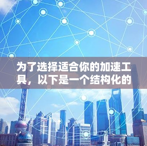 为了选择适合你的加速工具，以下是一个结构化的推荐和使用指南