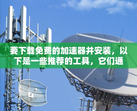 要下载免费的加速器并安装，以下是一些推荐的工具，它们通常提供免费的缓存下载和安装服务