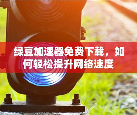 绿豆加速器免费下载，如何轻松提升网络速度