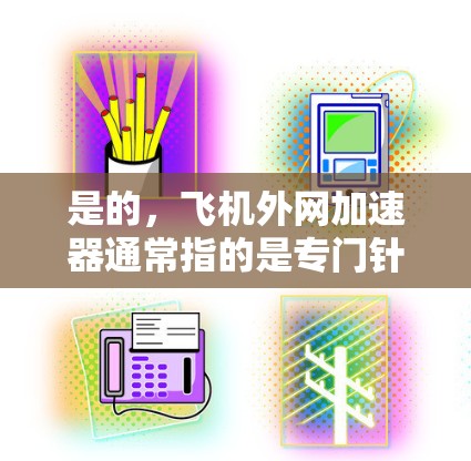 是的,飞机外网加速器通常指的是专门针对飞机使用的网络加速工具,这些工具通常需要与飞机的电源连接,或者通过无线网络连接到机场、机场机或飞行器本身。以下是一些推荐的免费和付费的网络加速器,供您参考