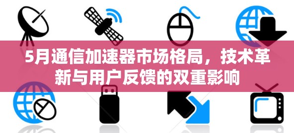 5月通信加速器市场格局,技术革新与用户反馈的双重影响