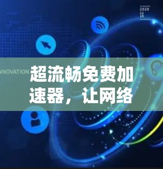 超流畅免费加速器，让网络速度焕发新活力的神器