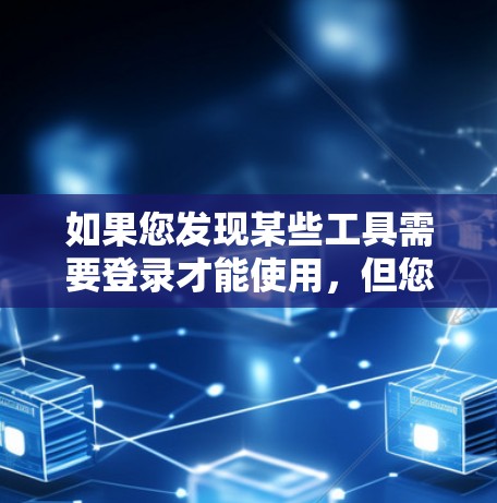 如果您发现某些工具需要登录才能使用，但您希望下载或使用这些工具的免费版本，您可以尝试以下方法