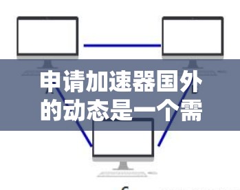 申请加速器国外的动态是一个需要综合考虑多个因素的流程，以下是详细的步骤指南