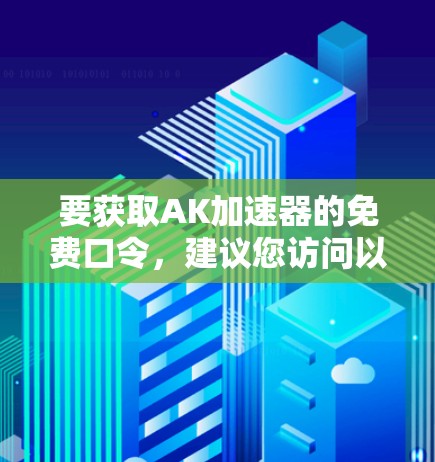要获取AK加速器的免费口令，建议您访问以下平台进行注册或登录