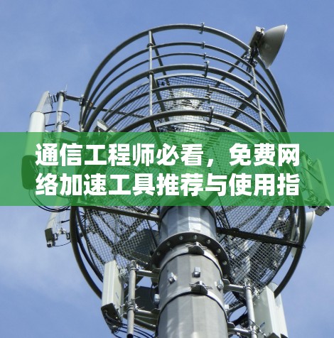 通信工程师必看,免费网络加速工具推荐与使用指南