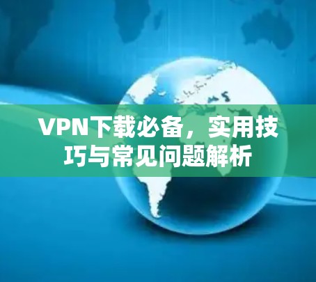 VPN下载必备,实用技巧与常见问题解析