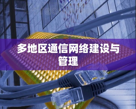 多地区通信网络建设与管理 多地区通信网络建设与管理