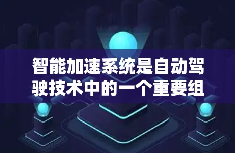 智能加速系统是自动驾驶技术中的一个重要组成部分，旨在优化车辆的加速策略以达到用户期望的加速速度，同时考虑安全和稳定性。以下是该概念的详细解释