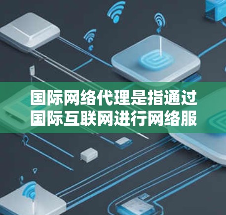 国际网络代理是指通过国际互联网进行网络服务的代理业务。以下是一些关于国际网络代理的常见问题和回答 国际网络代理是指通过国际互联网进行网络服务的代理业务。以下是一些关于国际网络代理的常见问题和回答