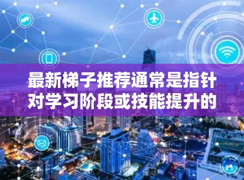 最新梯子推荐通常是指针对学习阶段或技能提升的资源和方法。如果你指的是针对学习方法、工具、技能提升或个人成长的推荐,我可以为你提供一个结构化的建议。以下是一些常用的推荐和资源,供你选择 最新梯子推荐通常是指针对学习阶段或技能提升的资源和方法。如果你指的是针对学习方法、工具、技能提升或个人成长的推荐,我可以为你提供一个结构化的建议。以下是一些常用的推荐和资源,供你选择