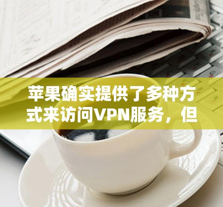 苹果确实提供了多种方式来访问VPN服务,但请注意,这些服务可能基于苹果内购买的软件,因此在使用前请确保软件的安全性