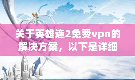 关于英雄连2免费vpn的解决方案,以下是详细的步骤和建议