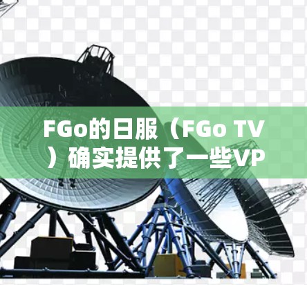 FGo的日服(FGo TV)确实提供了一些VPN服务,但需要注意的是,FGo日服本身并不是提供VPN服务的平台,而是你通过FGo日服的VPN服务来连接其他VPN服务的