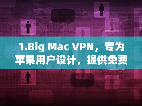 1.Big Mac VPN，专为苹果用户设计，提供免费的语音、视频和数据服务。适合移动设备使用