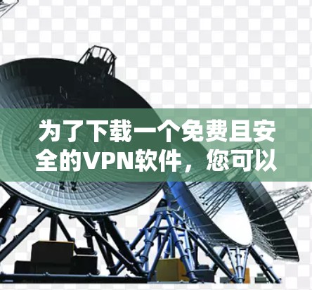 为了下载一个免费且安全的VPN软件,您可以按照以下步骤进行