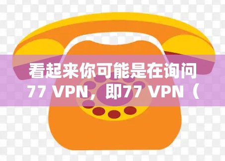 看起来你可能是在询问77 VPN,即77 VPN(可能是77 VPN)是什么。不过,这里有一些可能性需要考虑