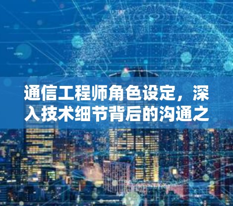 通信工程师角色设定，深入技术细节背后的沟通之道