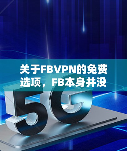 关于FBVPN的免费选项，FB本身并没有提供免费的FBVPN服务。FB是一个社交平台，如果你希望使用FBVPN或者使用第三方VPN服务，可以考虑以下几种方式
