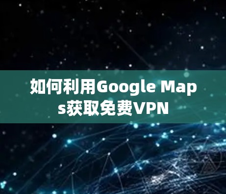 如何利用Google Maps获取免费VPN