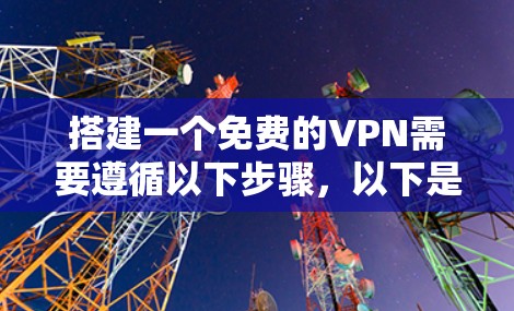 搭建一个免费的VPN需要遵循以下步骤,以下是一个清晰的指南