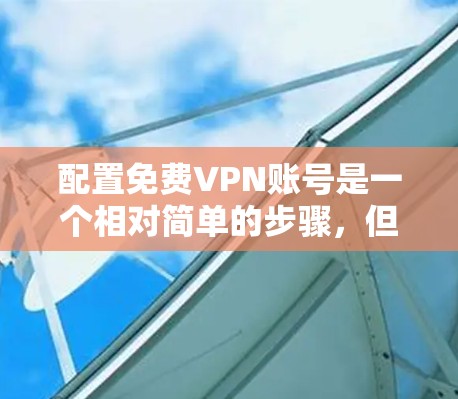 配置免费VPN账号是一个相对简单的步骤,但需要仔细规划以确保安全性和便利性。以下是一个详细的指南,涵盖从设置密码到管理配置的步骤
