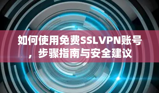 如何使用免费SSLVPN账号，步骤指南与安全建议