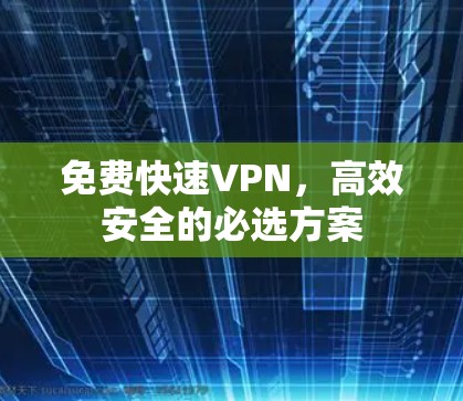 免费快速VPN,高效安全的必选方案 免费快速VPN,高效安全的必选方案