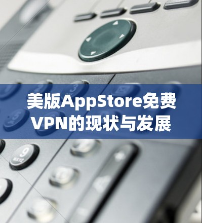 美版AppStore免费VPN的现状与发展 美版AppStore免费VPN的现状与发展