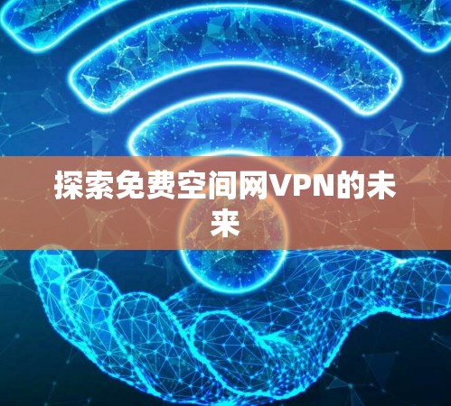 探索免费空间网VPN的未来 探索免费空间网VPN的未来