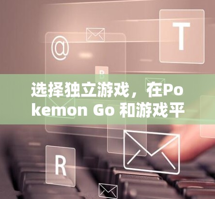 选择独立游戏,在Pokemon Go 和游戏平台之间找到适合自己的世界 选择独立游戏,在Pokemon Go 和游戏平台之间找到适合自己的世界