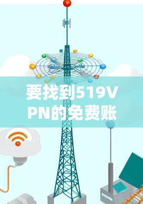 要找到519VPN的免费账号,您可以按照以下步骤操作 要找到519VPN的免费账号,您可以按照以下步骤操作