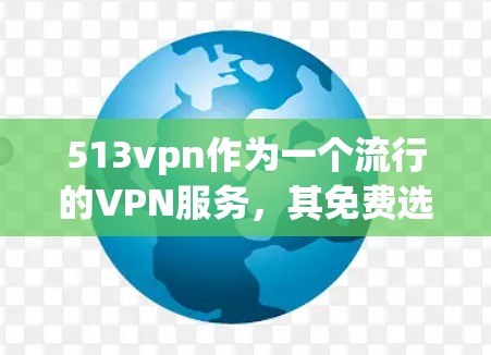 513vpn作为一个流行的VPN服务，其免费选项可能因平台具体设置而异。在没有官方信息的情况下，通常不会提供免费的使用体验。然而，以下是一些可以考虑的步骤和建议