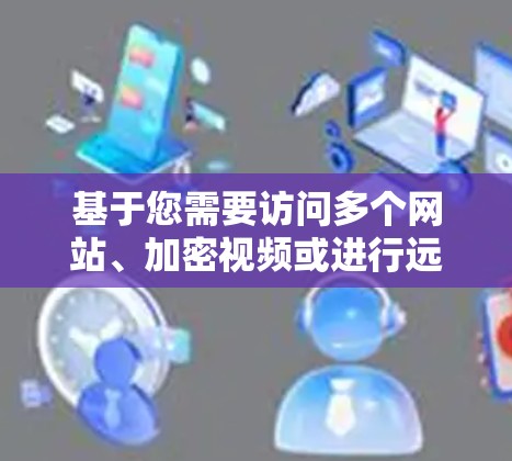 基于您需要访问多个网站、加密视频或进行远程控制,以及考虑软件的用户界面和安全性,以下是推荐的VPN软件