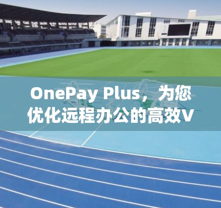 OnePay Plus，为您优化远程办公的高效VPN选择