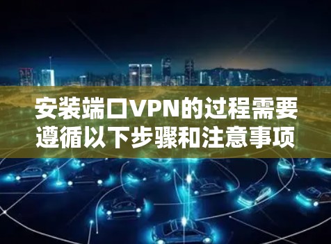 安装端口VPN的过程需要遵循以下步骤和注意事项 安装端口VPN的过程需要遵循以下步骤和注意事项