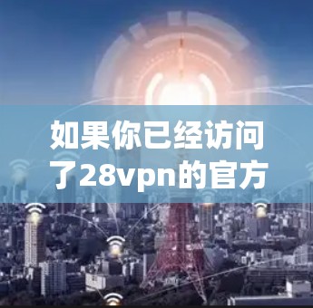 如果你已经访问了28vpn的官方网站,但没有找到免费账号的链接,可以尝试以下步骤来确认是否真的有免费账号 如果你已经访问了28vpn的官方网站,但没有找到免费账号的链接,可以尝试以下步骤来确认是否真的有免费账号