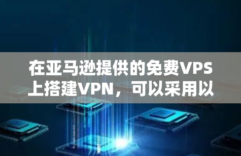 在亚马逊提供的免费VPS上搭建VPN,可以采用以下几种方法 在亚马逊提供的免费VPS上搭建VPN,可以采用以下几种方法