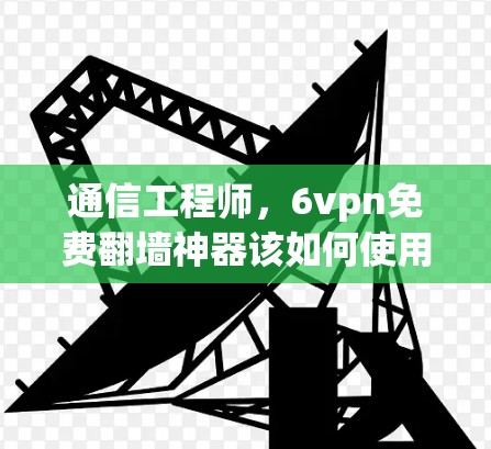 通信工程师,6vpn免费翻墙神器该如何使用?专家推荐!