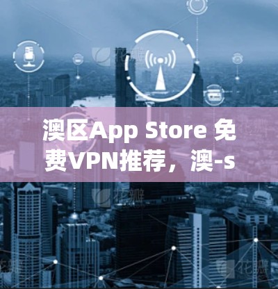 澳区App Store 免费VPN推荐，澳-sized世界中的网络信任与安全