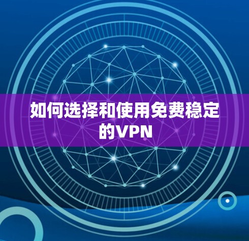 如何选择和使用免费稳定的VPN 如何选择和使用免费稳定的VPN