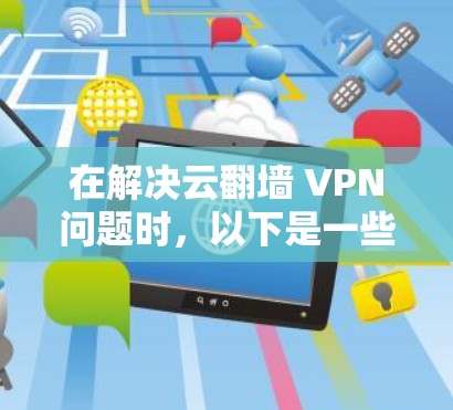 在解决云翻墙 VPN问题时，以下是一些关键步骤和建议