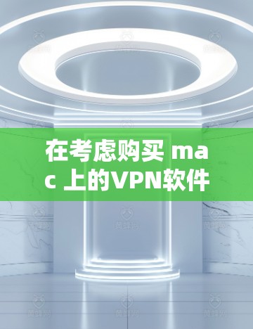 在考虑购买 mac 上的VPN软件时，以下是一些详细的分析和建议