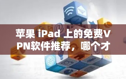 苹果 iPad 上的免费VPN软件推荐，哪个才是真正的好选择？
