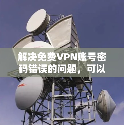 解决免费VPN账号密码错误的问题,可以按照以下步骤进行 解决免费VPN账号密码错误的问题,可以按照以下步骤进行