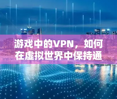 游戏中的VPN,如何在虚拟世界中保持通信与安全