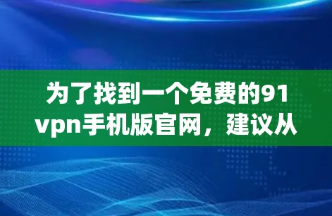 为了找到一个免费的91vpn手机版官网,建议从以下几个步骤进行 为了找到一个免费的91vpn手机版官网,建议从以下几个步骤进行