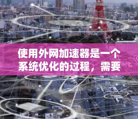 使用外网加速器是一个系统优化的过程,需要综合考虑多个因素。以下是一个详细的指南,帮助你更好地理解和操作外网加速器