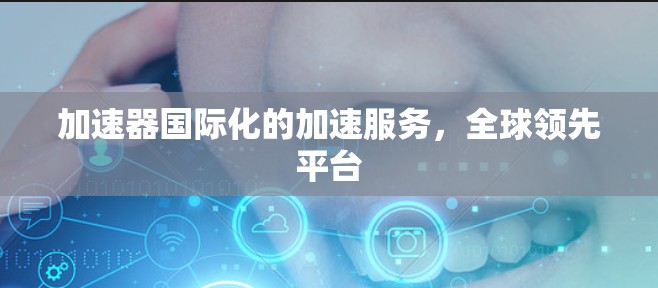 加速器国际化的加速服务,全球领先平台 加速器国际化的加速服务,全球领先平台