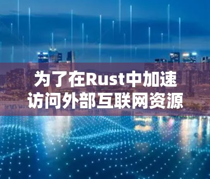 为了在Rust中加速访问外部互联网资源,可以按照以下步骤进行 为了在Rust中加速访问外部互联网资源,可以按照以下步骤进行